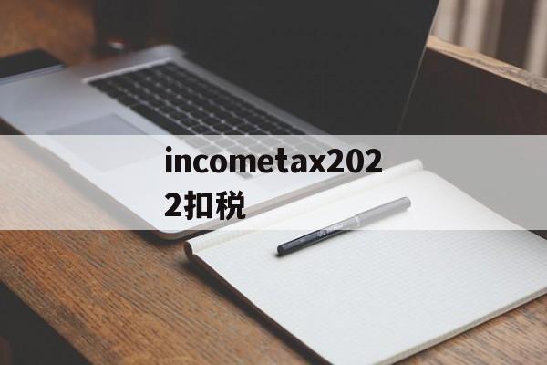 关于incometax2022扣税的信息